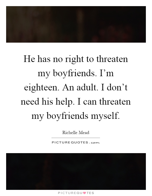He has no right to threaten my boyfriends. I'm eighteen. An adult. I don't need his help. I can threaten my boyfriends myself Picture Quote #1