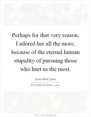 Perhaps for that very reason, I adored her all the more, because of the eternal human stupidity of pursuing those who hurt us the most Picture Quote #1