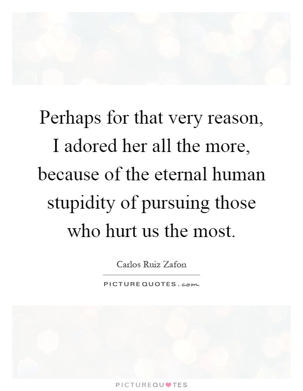 Perhaps for that very reason, I adored her all the more, because of the eternal human stupidity of pursuing those who hurt us the most Picture Quote #1