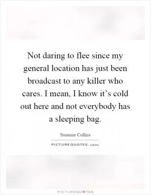 Not daring to flee since my general location has just been broadcast to any killer who cares. I mean, I know it’s cold out here and not everybody has a sleeping bag Picture Quote #1