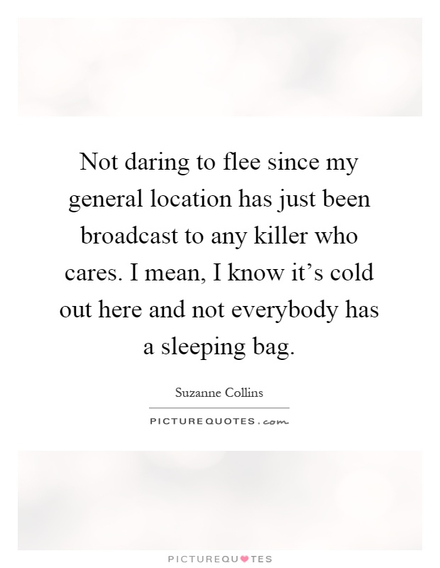 Not daring to flee since my general location has just been broadcast to any killer who cares. I mean, I know it's cold out here and not everybody has a sleeping bag Picture Quote #1