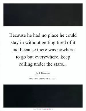 Because he had no place he could stay in without getting tired of it and because there was nowhere to go but everywhere, keep rolling under the stars Picture Quote #1
