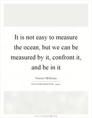 It is not easy to measure the ocean, but we can be measured by it, confront it, and be in it Picture Quote #1