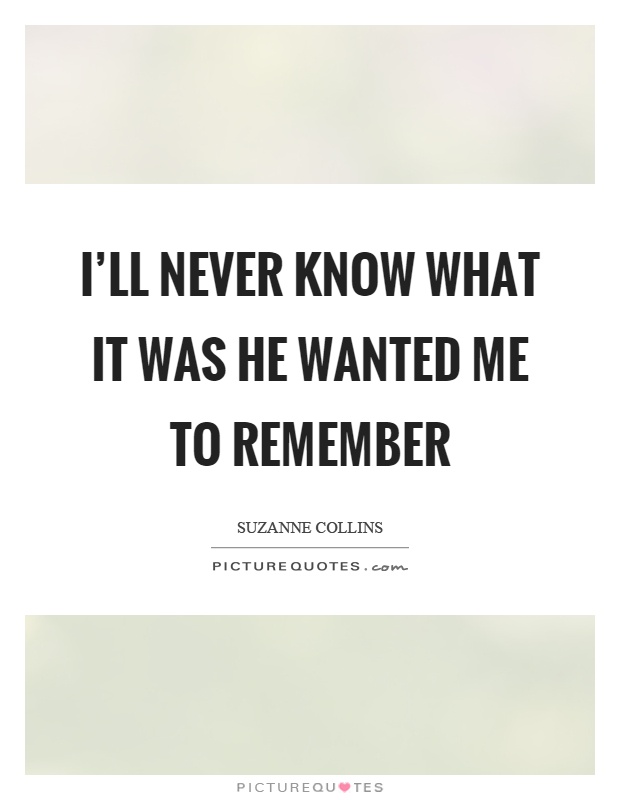 I'll never know what it was he wanted me to remember Picture Quote #1