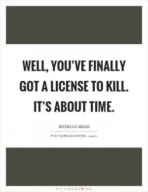 Well, you’ve finally got a license to kill. It’s about time Picture Quote #1