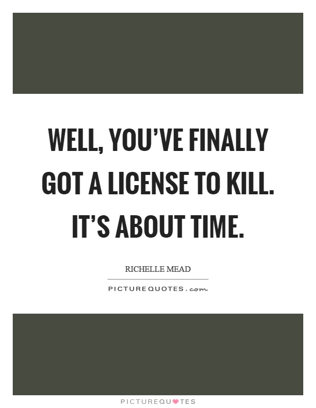 Well, you've finally got a license to kill. It's about time Picture Quote #1