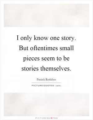 I only know one story. But oftentimes small pieces seem to be stories themselves Picture Quote #1