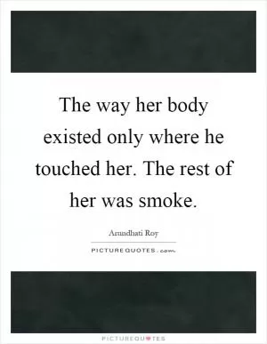 The way her body existed only where he touched her. The rest of her was smoke Picture Quote #1