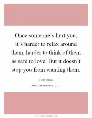 Once someone’s hurt you, it’s harder to relax around them, harder to think of them as safe to love. But it doesn’t stop you from wanting them Picture Quote #1