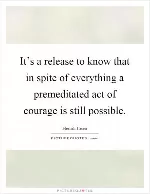 It’s a release to know that in spite of everything a premeditated act of courage is still possible Picture Quote #1