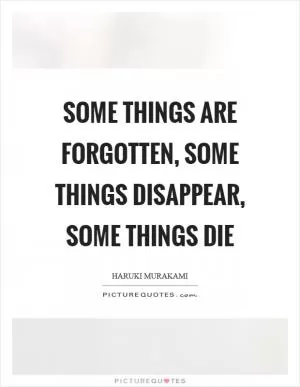 Some things are forgotten, some things disappear, some things die Picture Quote #1