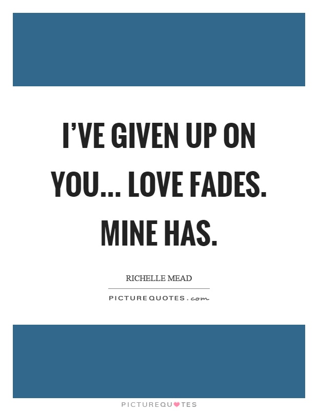 I've given up on you... Love fades. Mine has Picture Quote #1