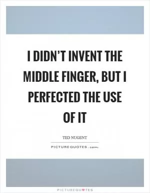 I didn’t invent the middle finger, but I perfected the use of it Picture Quote #1