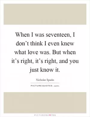 When I was seventeen, I don’t think I even knew what love was. But when it’s right, it’s right, and you just know it Picture Quote #1