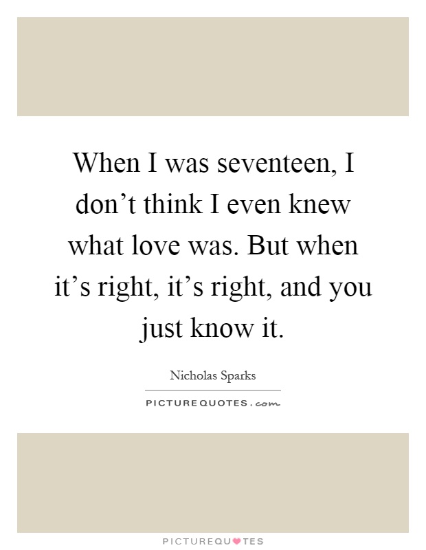 When I was seventeen, I don't think I even knew what love was. But when it's right, it's right, and you just know it Picture Quote #1