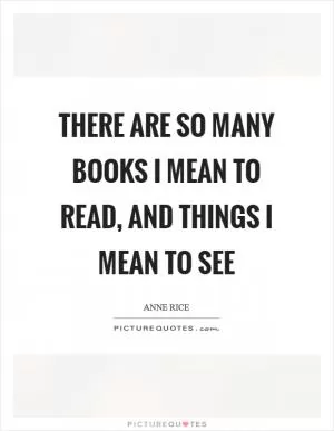 There are so many books I mean to read, and things I mean to see Picture Quote #1