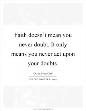Faith doesn’t mean you never doubt. It only means you never act upon your doubts Picture Quote #1