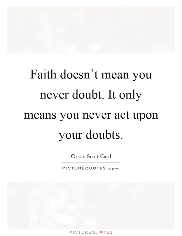 Faith doesn't mean you never doubt. It only means you never act upon your doubts Picture Quote #1