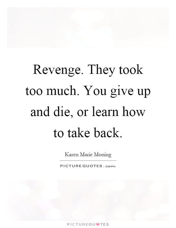 Revenge. They took too much. You give up and die, or learn how to take back Picture Quote #1