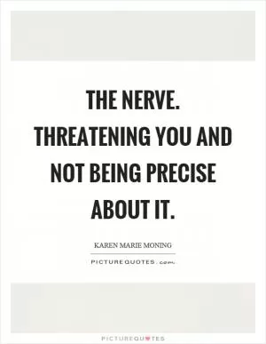 The nerve. Threatening you and not being precise about it Picture Quote #1