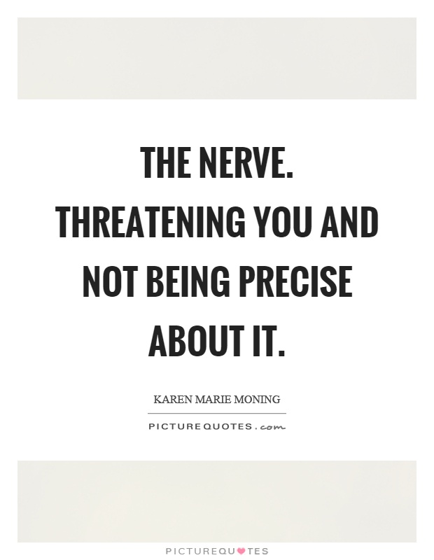The nerve. Threatening you and not being precise about it Picture Quote #1