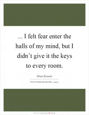 ... I felt fear enter the halls of my mind, but I didn’t give it the keys to every room Picture Quote #1