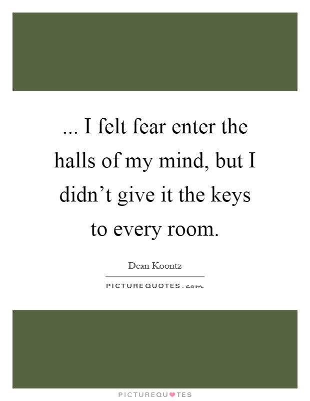 ... I felt fear enter the halls of my mind, but I didn't give it the keys to every room Picture Quote #1