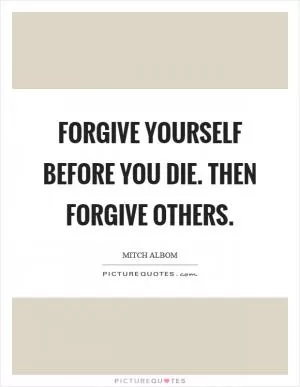 Forgive yourself before you die. Then forgive others Picture Quote #1
