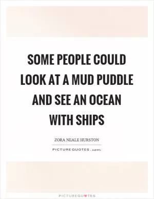 Some people could look at a mud puddle and see an ocean with ships Picture Quote #1