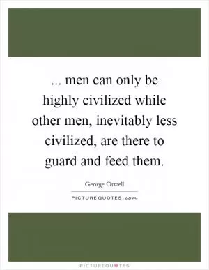 ... men can only be highly civilized while other men, inevitably less civilized, are there to guard and feed them Picture Quote #1