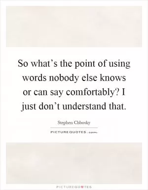So what’s the point of using words nobody else knows or can say comfortably? I just don’t understand that Picture Quote #1