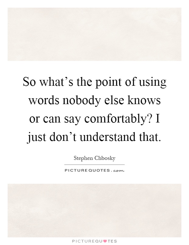 So what's the point of using words nobody else knows or can say comfortably? I just don't understand that Picture Quote #1