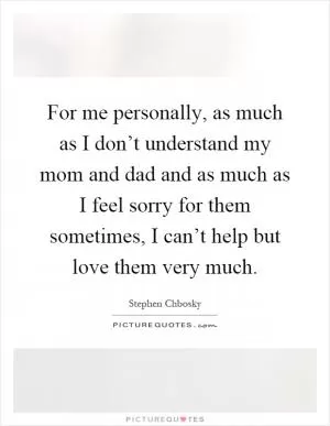 For me personally, as much as I don’t understand my mom and dad and as much as I feel sorry for them sometimes, I can’t help but love them very much Picture Quote #1