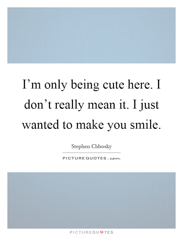 I'm only being cute here. I don't really mean it. I just wanted to make you smile Picture Quote #1