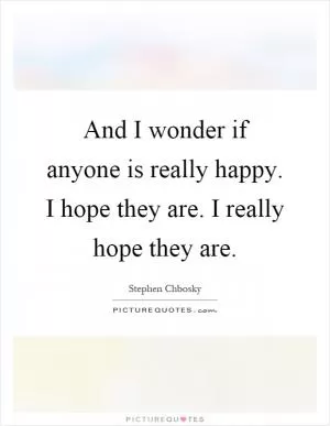 And I wonder if anyone is really happy. I hope they are. I really hope they are Picture Quote #1