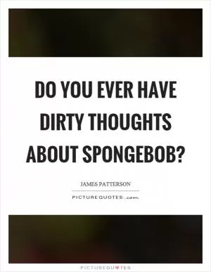 Do you ever have dirty thoughts about spongebob? Picture Quote #1