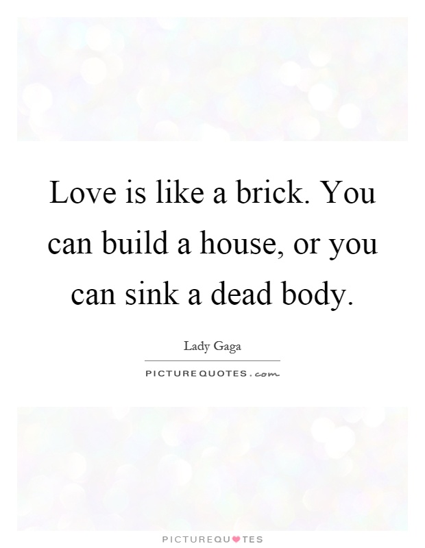 Love is like a brick. You can build a house, or you can sink a dead body Picture Quote #1