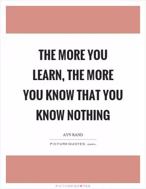 The more you learn, the more you know that you know nothing Picture Quote #1