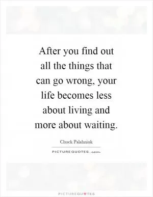After you find out all the things that can go wrong, your life becomes less about living and more about waiting Picture Quote #1