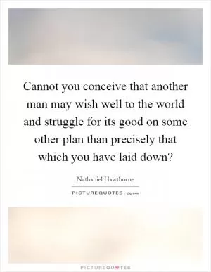 Cannot you conceive that another man may wish well to the world and struggle for its good on some other plan than precisely that which you have laid down? Picture Quote #1