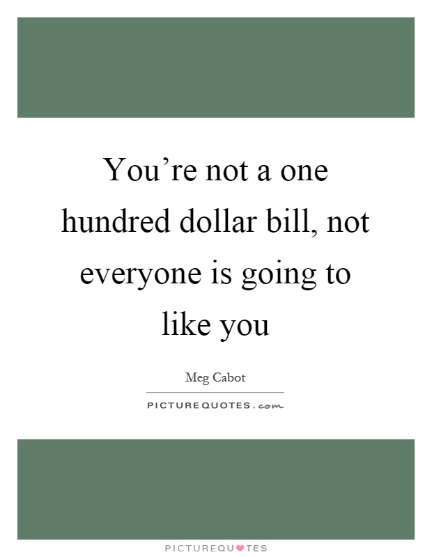 You're not a one hundred dollar bill, not everyone is going to like you Picture Quote #1