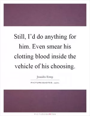 Still, I’d do anything for him. Even smear his clotting blood inside the vehicle of his choosing Picture Quote #1