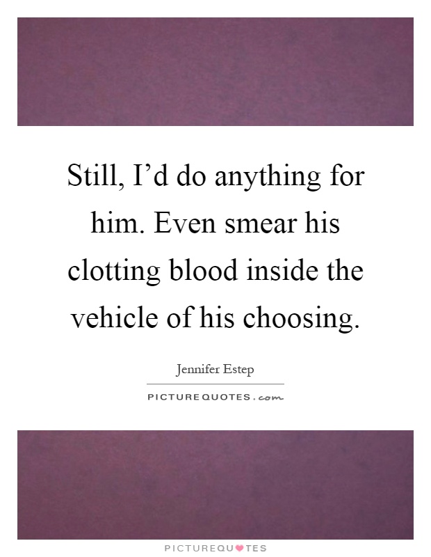 Still, I'd do anything for him. Even smear his clotting blood inside the vehicle of his choosing Picture Quote #1