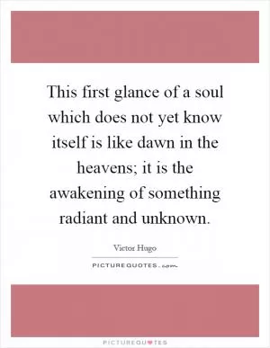 This first glance of a soul which does not yet know itself is like dawn in the heavens; it is the awakening of something radiant and unknown Picture Quote #1