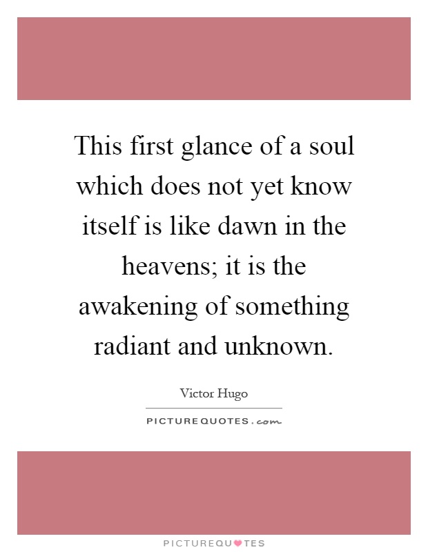 This first glance of a soul which does not yet know itself is like dawn in the heavens; it is the awakening of something radiant and unknown Picture Quote #1