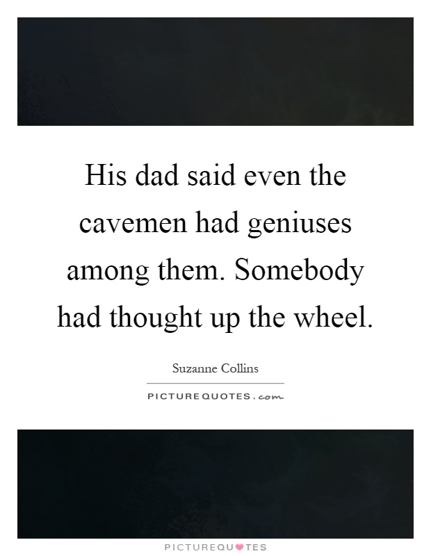 His dad said even the cavemen had geniuses among them. Somebody had thought up the wheel Picture Quote #1