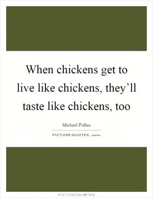 When chickens get to live like chickens, they’ll taste like chickens, too Picture Quote #1