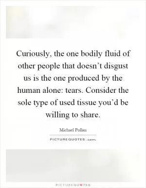 Curiously, the one bodily fluid of other people that doesn’t disgust us is the one produced by the human alone: tears. Consider the sole type of used tissue you’d be willing to share Picture Quote #1
