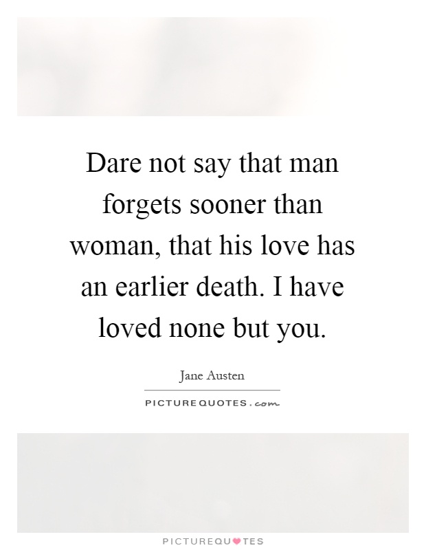 Dare not say that man forgets sooner than woman, that his love has an earlier death. I have loved none but you Picture Quote #1