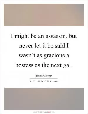I might be an assassin, but never let it be said I wasn’t as gracious a hostess as the next gal Picture Quote #1
